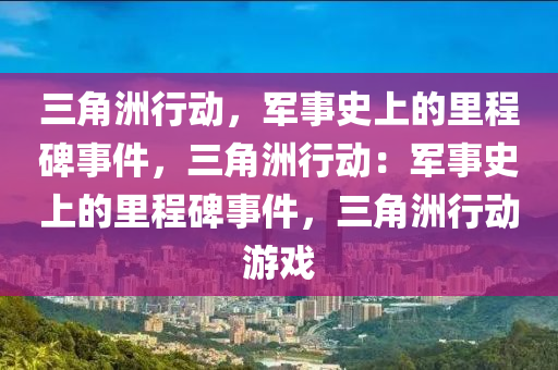 三角洲行动，军事史上的里程碑事件，三角洲行动：军事史上的里程碑事件，三角洲行动游戏
