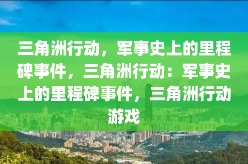 三角洲行动，军事史上的里程碑事件，三角洲行动：军事史上的里程碑事件，三角洲行动游戏