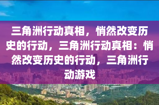 三角洲行动真相，悄然改变历史的行动，三角洲行动真相：悄然改变历史的行动，三角洲行动游戏