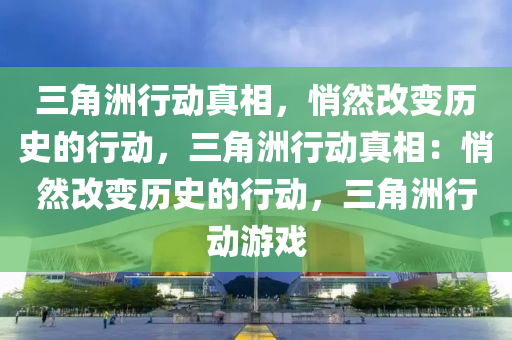 三角洲行动真相，悄然改变历史的行动，三角洲行动真相：悄然改变历史的行动，三角洲行动游戏