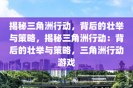 揭秘三角洲行动，背后的壮举与策略，揭秘三角洲行动：背后的壮举与策略，三角洲行动游戏