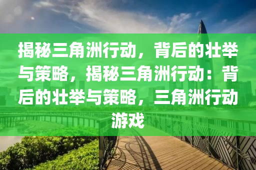 揭秘三角洲行动，背后的壮举与策略，揭秘三角洲行动：背后的壮举与策略，三角洲行动游戏