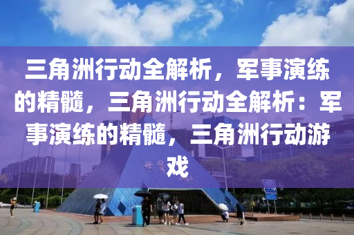 三角洲行动全解析，军事演练的精髓，三角洲行动全解析：军事演练的精髓，三角洲行动游戏