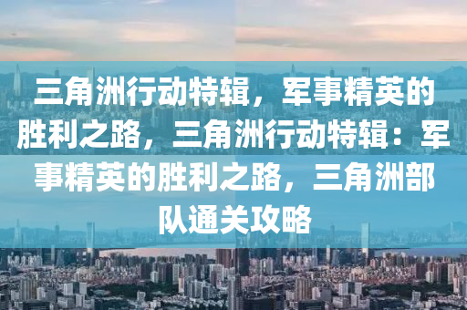 三角洲行动特辑，军事精英的胜利之路，三角洲行动特辑：军事精英的胜利之路，三角洲部队通关攻略