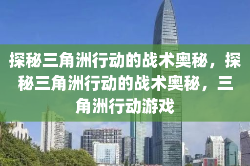 探秘三角洲行动的战术奥秘，探秘三角洲行动的战术奥秘，三角洲行动游戏