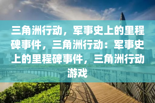 三角洲行动，军事史上的里程碑事件，三角洲行动：军事史上的里程碑事件，三角洲行动游戏