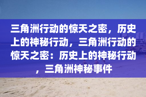三角洲行动的惊天之密，历史上的神秘行动，三角洲行动的惊天之密：历史上的神秘行动，三角洲神秘事件