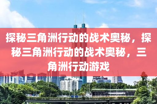探秘三角洲行动的战术奥秘，探秘三角洲行动的战术奥秘，三角洲行动游戏