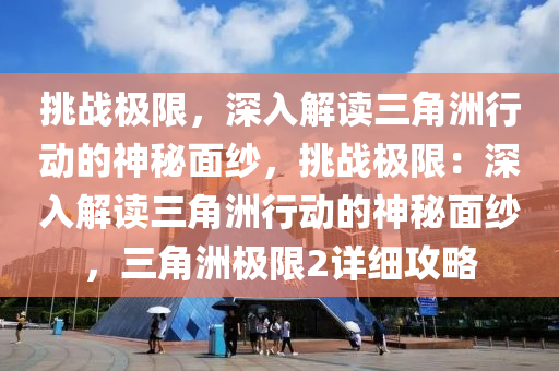 挑战极限，深入解读三角洲行动的神秘面纱，挑战极限：深入解读三角洲行动的神秘面纱，三角洲极限2详细攻略