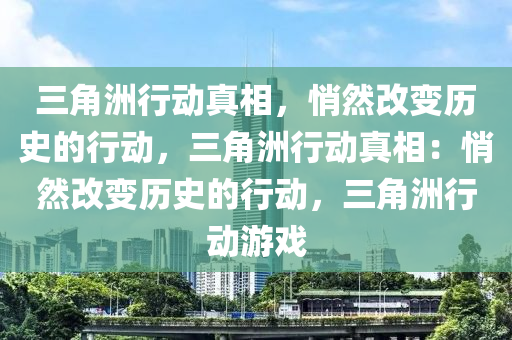 三角洲行动真相，悄然改变历史的行动，三角洲行动真相：悄然改变历史的行动，三角洲行动游戏