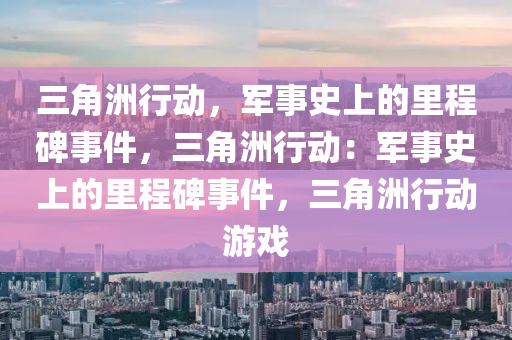 三角洲行动，军事史上的里程碑事件，三角洲行动：军事史上的里程碑事件，三角洲行动游戏