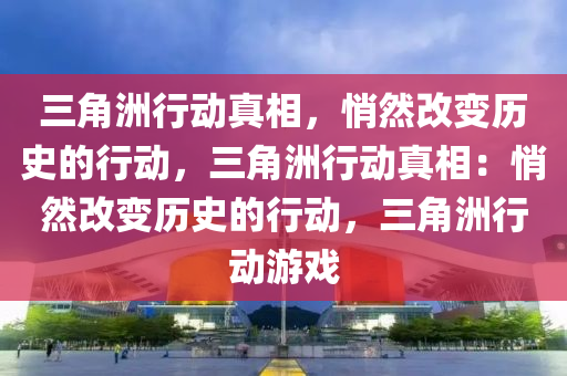 三角洲行动真相，悄然改变历史的行动，三角洲行动真相：悄然改变历史的行动，三角洲行动游戏