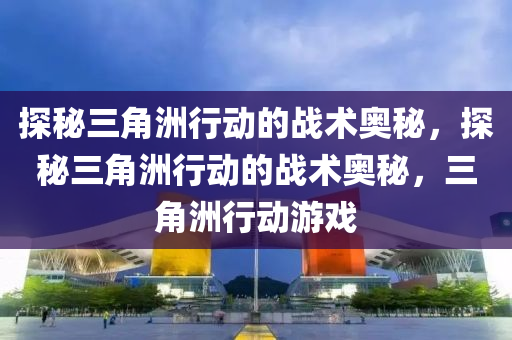 探秘三角洲行动的战术奥秘，探秘三角洲行动的战术奥秘，三角洲行动游戏